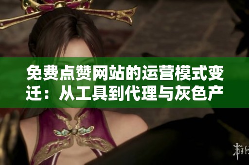免费点赞网站的运营模式变迁:从工具到代理与灰色产业链的深度剖析 免费点赞网站的运营模式变迁:从工具到代理与灰色产业链的深度剖析