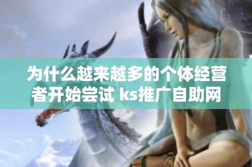 为什么越来越多的个体经营者开始尝试 ks推广自助网站? 为什么越来越多的个体经营者开始尝试 ks推广自助网站?
