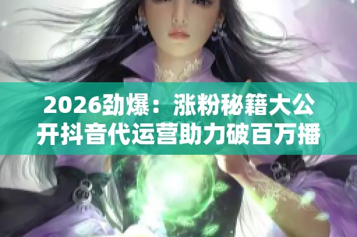 2026劲爆:涨粉秘籍大公开抖音代运营助力破百万播放打造专属流量 2026劲爆:涨粉秘籍大公开抖音代运营助力破百万播放打造专属流量