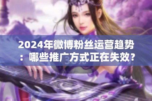2024年微博粉丝运营趋势:哪些推广方式正在失效? 2024年微博粉丝运营趋势:哪些推广方式正在失效?