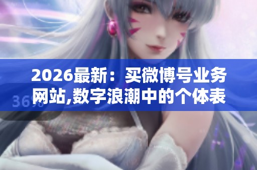 2026最新:买微博号业务网站,数字浪潮中的个体表达新天地便捷化 2026最新:买微博号业务网站,数字浪潮中的个体表达新天地便捷化