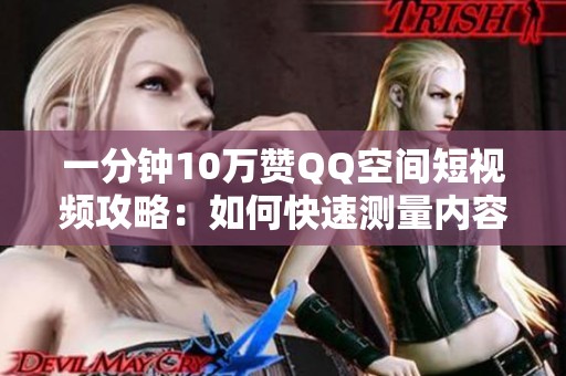 一分钟10万赞QQ空间短视频攻略:如何快速测量内容流量撬动自然推荐 一分钟10万赞QQ空间短视频攻略:如何快速测量内容流量撬动自然推荐
