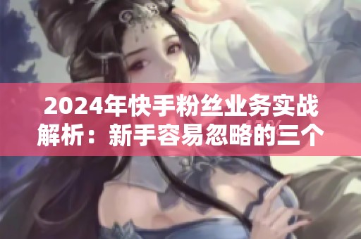 2024年快手粉丝业务实战解析:新手容易忽略的三个关键点 2024年快手粉丝业务实战解析:新手容易忽略的三个关键点