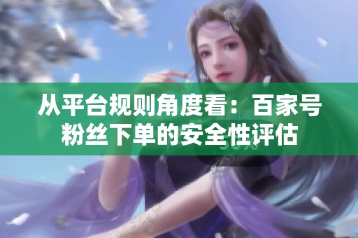 从平台规则角度看:百家号粉丝下单的安全性评估 从平台规则角度看:百家号粉丝下单的安全性评估