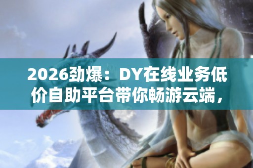 2026劲爆:DY在线业务低价自助平台带你畅游云端,24小时超值无限体验 2026劲爆:DY在线业务低价自助平台带你畅游云端,24小时超值无限体验