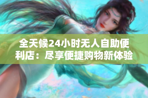 全天候24小时无人自助便利店:尽享便捷购物新体验 全天候24小时无人自助便利店:尽享便捷购物新体验