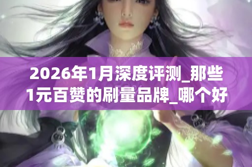2026年1月深度评测_那些1元百赞的刷量品牌_哪个好_揭秘优缺点 2026年1月深度评测_那些1元百赞的刷量品牌_哪个好_揭秘优缺点