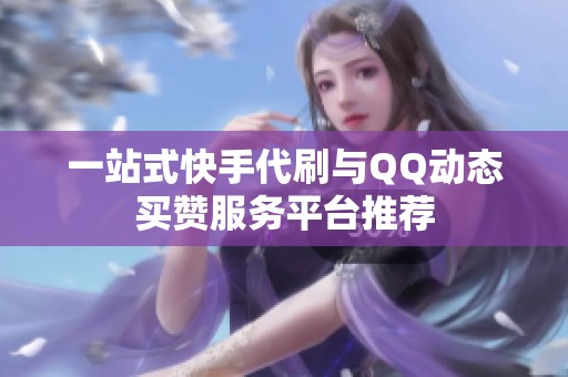 一站式快手代刷与QQ动态买赞服务平台推荐 一站式快手代刷与QQ动态买赞服务平台推荐