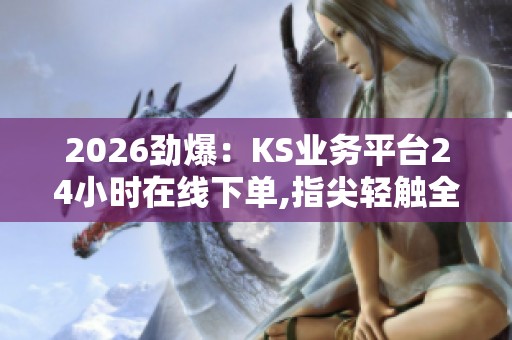 2026劲爆:KS业务平台24小时在线下单,指尖轻触全球美食即刻抵达 2026劲爆:KS业务平台24小时在线下单,指尖轻触全球美食即刻抵达