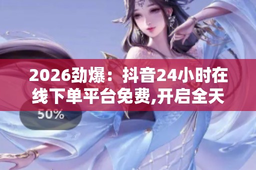 2026劲爆:抖音24小时在线下单平台免费,开启全天候服务新体验随时 2026劲爆:抖音24小时在线下单平台免费,开启全天候服务新体验随时
