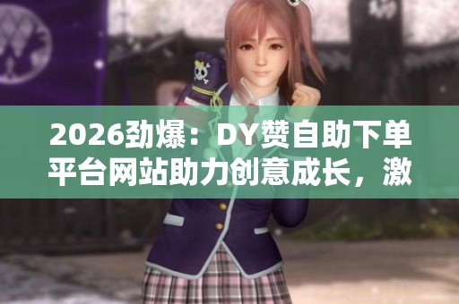 2026劲爆：DY赞自助下单平台网站助力创意成长，激发无限灵感火花！