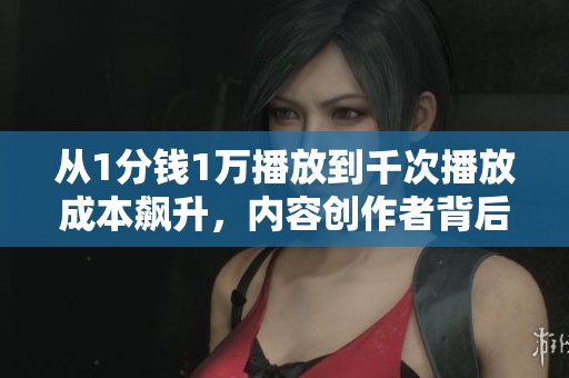 从1分钱1万播放到千次播放成本飙升,内容创作者背后的艰辛历程 从1分钱1万播放到千次播放成本飙升,内容创作者背后的艰辛历程