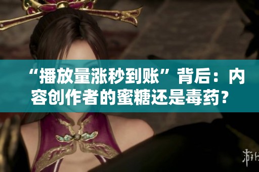 “播放量涨秒到账”背后:内容创作者的蜜糖还是毒药? “播放量涨秒到账”背后:内容创作者的蜜糖还是毒药?