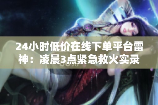 24小时低价在线下单平台雷神:凌晨3点紧急救火实录全揭秘 24小时低价在线下单平台雷神:凌晨3点紧急救火实录全揭秘