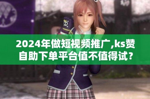2024年做短视频推广,ks赞自助下单平台值不值得试? 2024年做短视频推广,ks赞自助下单平台值不值得试?