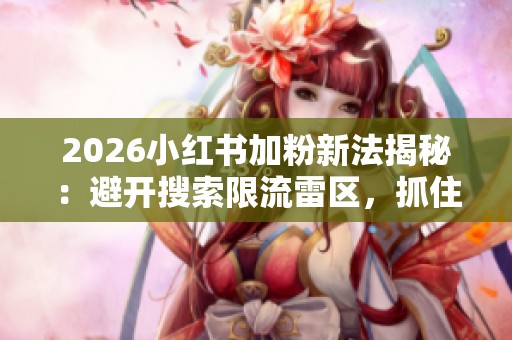 2026小红书加粉新法揭秘:避开搜索限流雷区,抓住语音问答红利,实现快速增长 2026小红书加粉新法揭秘:避开搜索限流雷区,抓住语音问答红利,实现快速增长