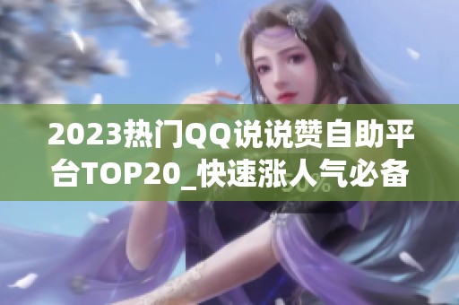 2023热门QQ说说赞自助平台TOP20_快速涨人气必备 2023热门QQ说说赞自助平台TOP20_快速涨人气必备