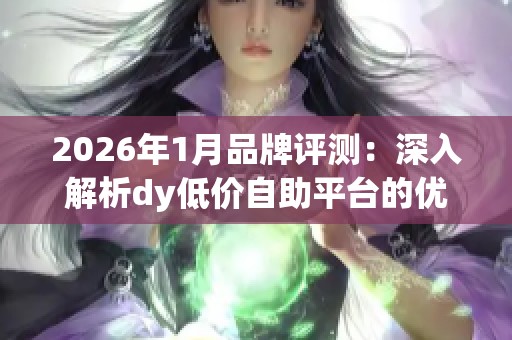 2026年1月品牌评测:深入解析dy低价自助平台的优缺点与最佳选择 2026年1月品牌评测:深入解析dy低价自助平台的优缺点与最佳选择