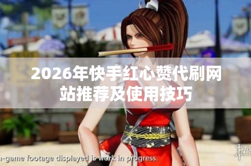 2026年快手红心赞代刷网站推荐及使用技巧 2026年快手红心赞代刷网站推荐及使用技巧