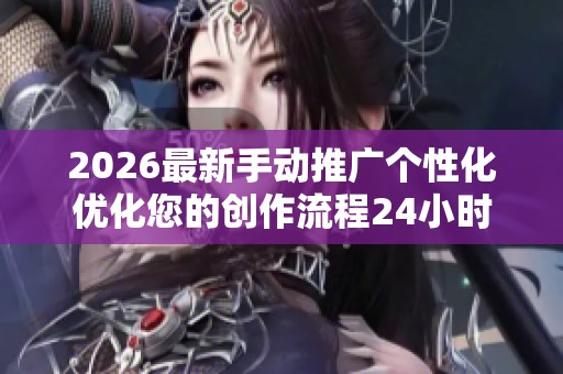 2026最新手动推广个性化优化您的创作流程24小时服务热线-全国受理 2026最新手动推广个性化优化您的创作流程24小时服务热线-全国受理