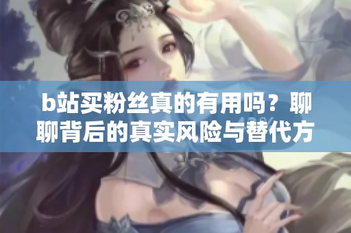 b站买粉丝真的有用吗?聊聊背后的真实风险与替代方案 b站买粉丝真的有用吗?聊聊背后的真实风险与替代方案