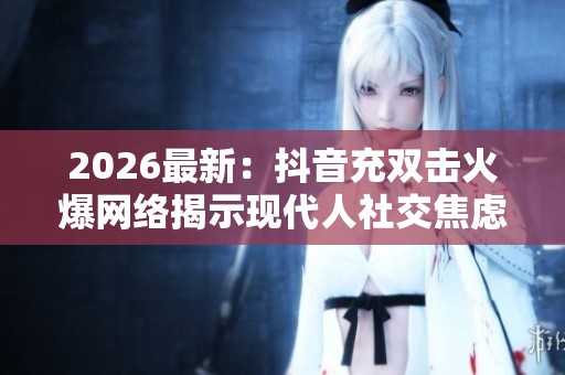 2026最新:抖音充双击火爆网络揭示现代人社交焦虑与情感渴求新现象 2026最新:抖音充双击火爆网络揭示现代人社交焦虑与情感渴求新现象
