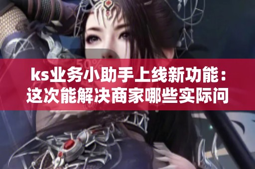 ks业务小助手上线新功能：这次能解决商家哪些实际问题？