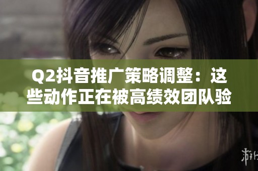 Q2抖音推广策略调整:这些动作正在被高绩效团队验证 Q2抖音推广策略调整:这些动作正在被高绩效团队验证