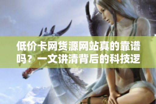 低价卡网货源网站真的靠谱吗?一文讲清背后的科技逻辑与风险 低价卡网货源网站真的靠谱吗?一文讲清背后的科技逻辑与风险