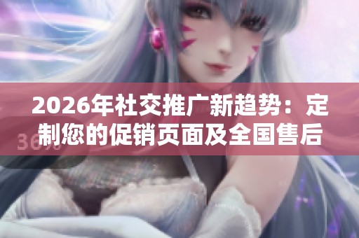 2026年社交推广新趋势:定制您的促销页面及全国售后服务热线 2026年社交推广新趋势:定制您的促销页面及全国售后服务热线