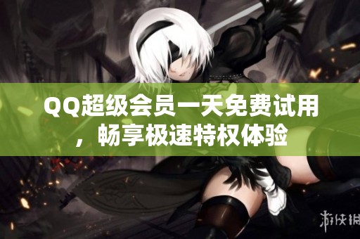 QQ超级会员一天免费试用,畅享极速特权体验 QQ超级会员一天免费试用,畅享极速特权体验