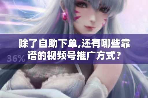 除了自助下单,还有哪些靠谱的视频号推广方式? 除了自助下单,还有哪些靠谱的视频号推广方式?