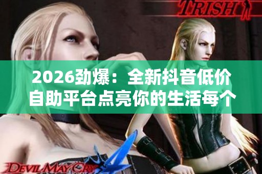 2026劲爆:全新抖音低价自助平台点亮你的生活每个角落! 2026劲爆:全新抖音低价自助平台点亮你的生活每个角落!