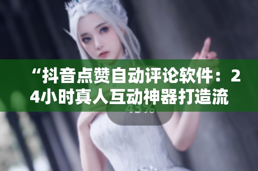 “抖音点赞自动评论软件：24小时真人互动神器打造流量新高度”