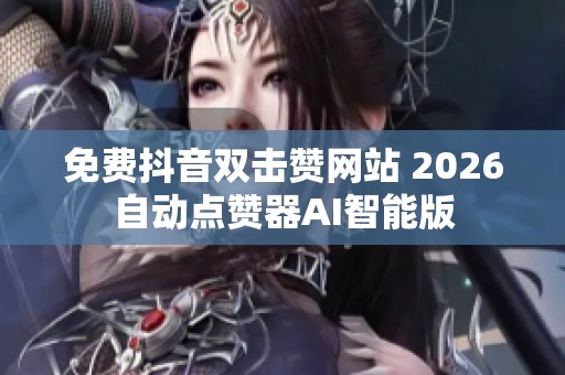 免费抖音双击赞网站 2026自动点赞器AI智能版 免费抖音双击赞网站 2026自动点赞器AI智能版