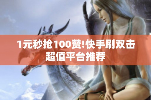 1元秒抢100赞!快手刷双击超值平台推荐 1元秒抢100赞!快手刷双击超值平台推荐