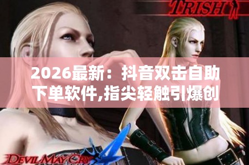 2026最新:抖音双击自助下单软件,指尖轻触引爆创作灵感激流不断 2026最新:抖音双击自助下单软件,指尖轻触引爆创作灵感激流不断
