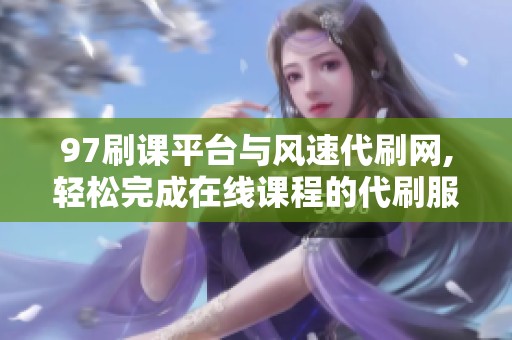 97刷课平台与风速代刷网,轻松完成在线课程的代刷服务 97刷课平台与风速代刷网,轻松完成在线课程的代刷服务