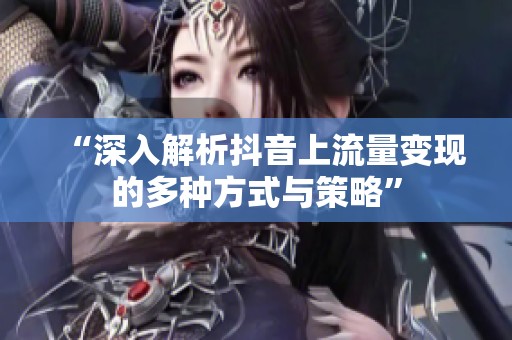 “深入解析抖音上流量变现的多种方式与策略”