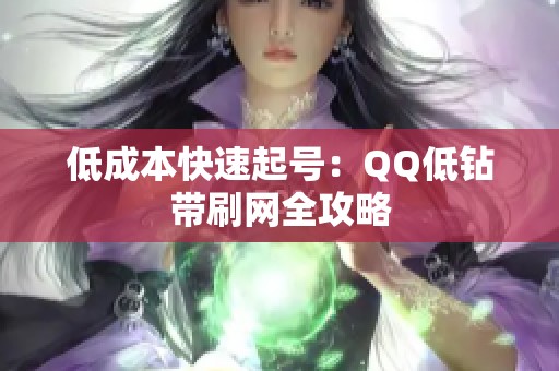 低成本快速起号:QQ低钻带刷网全攻略 低成本快速起号:QQ低钻带刷网全攻略
