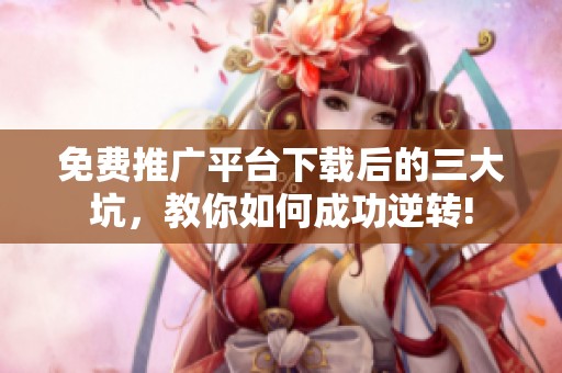 免费推广平台下载后的三大坑,教你如何成功逆转! 免费推广平台下载后的三大坑,教你如何成功逆转!