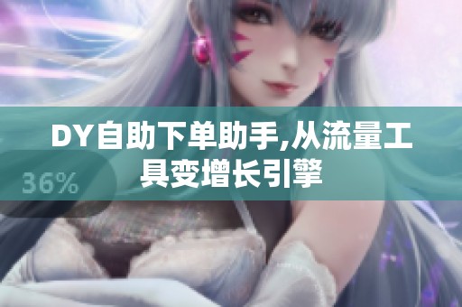 DY自助下单助手,从流量工具变增长引擎 DY自助下单助手,从流量工具变增长引擎