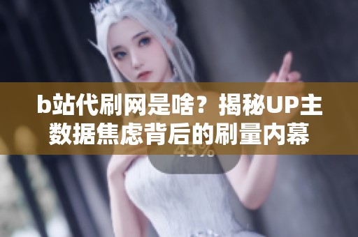 b站代刷网是啥?揭秘UP主数据焦虑背后的刷量内幕 b站代刷网是啥?揭秘UP主数据焦虑背后的刷量内幕