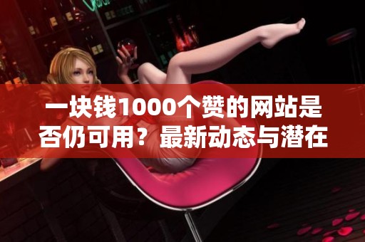 一块钱1000个赞的网站是否仍可用?最新动态与潜在风险深入解析 一块钱1000个赞的网站是否仍可用?最新动态与潜在风险深入解析