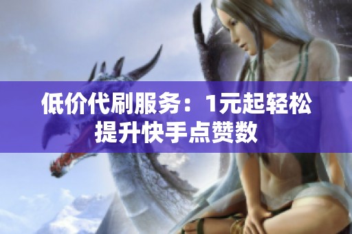 低价代刷服务：1元起轻松提升快手点赞数