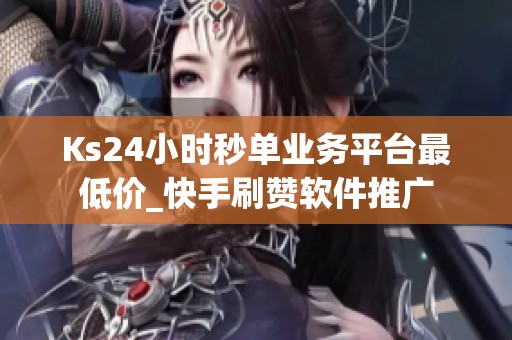 Ks24小时秒单业务平台最低价_快手刷赞软件推广