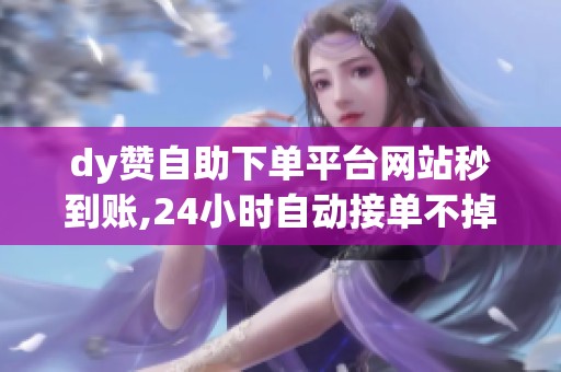 dy赞自助下单平台网站秒到账,24小时自动接单不掉速 dy赞自助下单平台网站秒到账,24小时自动接单不掉速