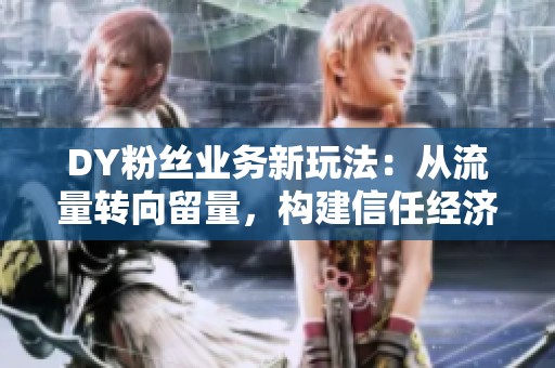 DY粉丝业务新玩法:从流量转向留量,构建信任经济模式 DY粉丝业务新玩法:从流量转向留量,构建信任经济模式