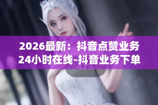 2026最新:抖音点赞业务24小时在线-抖音业务下单24小时便宜-dy自助 2026最新:抖音点赞业务24小时在线-抖音业务下单24小时便宜-dy自助