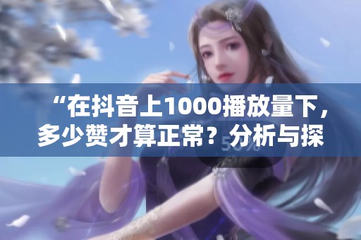 “在抖音上1000播放量下,多少赞才算正常?分析与探讨” “在抖音上1000播放量下,多少赞才算正常?分析与探讨”